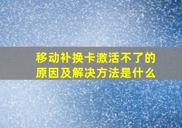 移动补换卡激活不了的原因及解决方法是什么