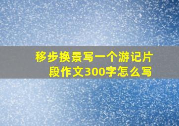 移步换景写一个游记片段作文300字怎么写