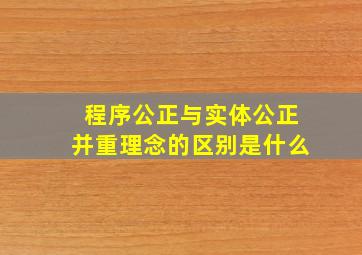 程序公正与实体公正并重理念的区别是什么