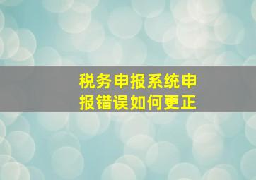 税务申报系统申报错误如何更正