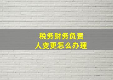 税务财务负责人变更怎么办理