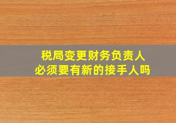 税局变更财务负责人必须要有新的接手人吗