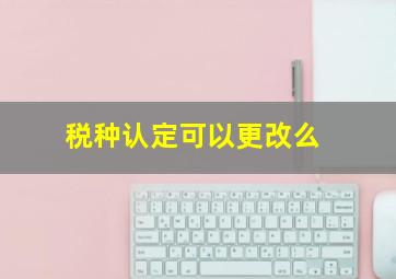 税种认定可以更改么