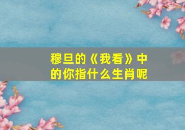 穆旦的《我看》中的你指什么生肖呢