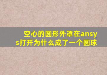 空心的圆形外罩在ansys打开为什么成了一个圆球