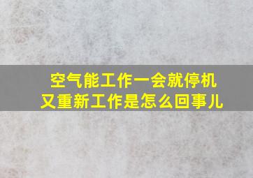 空气能工作一会就停机又重新工作是怎么回事儿