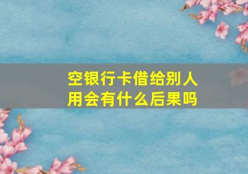 空银行卡借给别人用会有什么后果吗