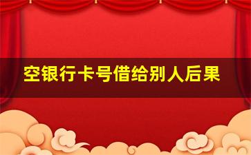 空银行卡号借给别人后果