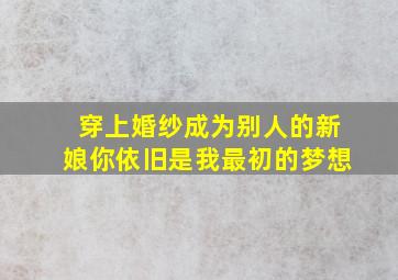 穿上婚纱成为别人的新娘你依旧是我最初的梦想