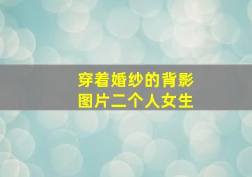 穿着婚纱的背影图片二个人女生