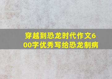 穿越到恐龙时代作文600字优秀写给恐龙制病