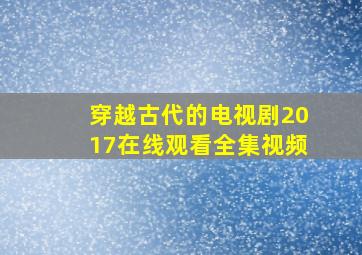 穿越古代的电视剧2017在线观看全集视频