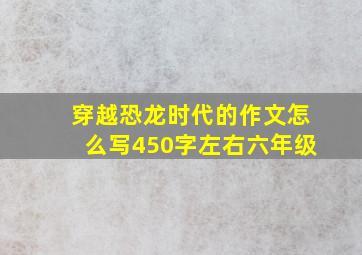 穿越恐龙时代的作文怎么写450字左右六年级