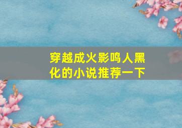 穿越成火影鸣人黑化的小说推荐一下