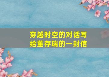 穿越时空的对话写给董存瑞的一封信