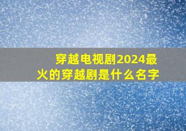 穿越电视剧2024最火的穿越剧是什么名字