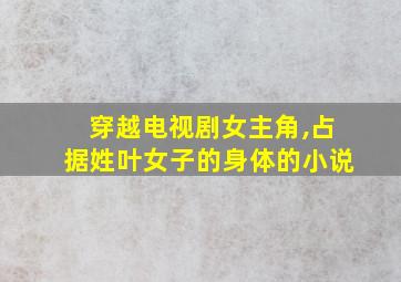 穿越电视剧女主角,占据姓叶女子的身体的小说