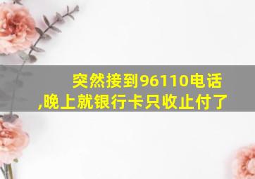 突然接到96110电话,晚上就银行卡只收止付了