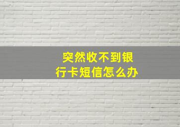 突然收不到银行卡短信怎么办