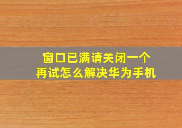 窗口已满请关闭一个再试怎么解决华为手机