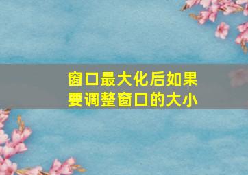 窗口最大化后如果要调整窗口的大小