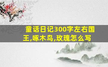 童话日记300字左右国王,啄木鸟,玫瑰怎么写