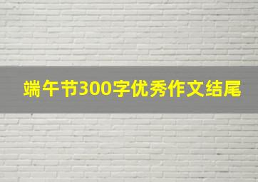 端午节300字优秀作文结尾