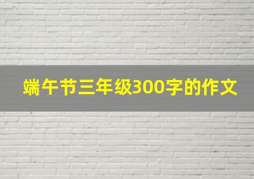 端午节三年级300字的作文