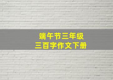 端午节三年级三百字作文下册