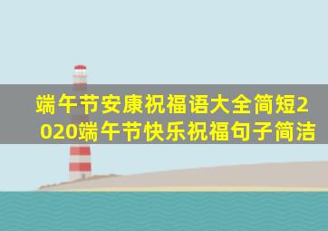 端午节安康祝福语大全简短2020端午节快乐祝福句子简洁