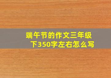 端午节的作文三年级下350字左右怎么写