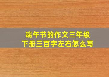 端午节的作文三年级下册三百字左右怎么写