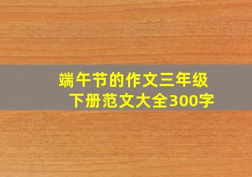 端午节的作文三年级下册范文大全300字