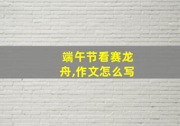 端午节看赛龙舟,作文怎么写