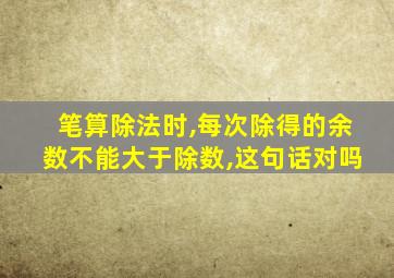 笔算除法时,每次除得的余数不能大于除数,这句话对吗