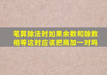 笔算除法时如果余数和除数相等这时应该把商加一对吗