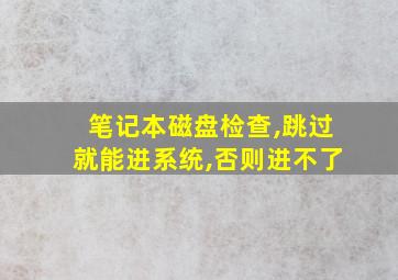 笔记本磁盘检查,跳过就能进系统,否则进不了