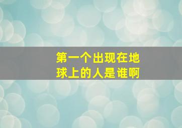 第一个出现在地球上的人是谁啊