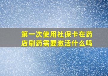 第一次使用社保卡在药店刷药需要激活什么吗