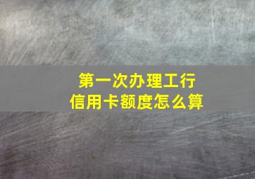 第一次办理工行信用卡额度怎么算