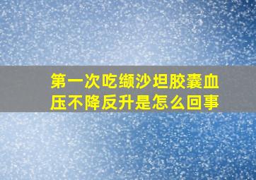 第一次吃缬沙坦胶囊血压不降反升是怎么回事