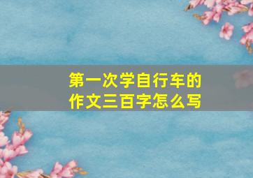 第一次学自行车的作文三百字怎么写