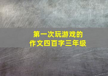 第一次玩游戏的作文四百字三年级