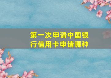 第一次申请中国银行信用卡申请哪种