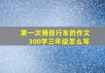 第一次骑自行车的作文300字三年级怎么写