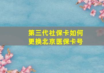 第三代社保卡如何更换北京医保卡号