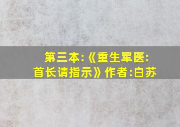 第三本:《重生军医:首长请指示》作者:白苏