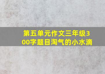 第五单元作文三年级300字题目淘气的小水滴