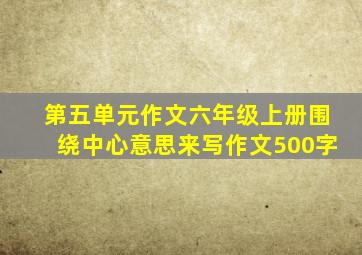 第五单元作文六年级上册围绕中心意思来写作文500字