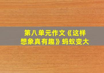 第八单元作文《这样想象真有趣》蚂蚁变大